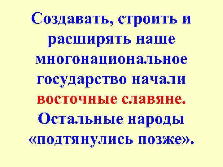 Создавать, строить и расширять наше многонациональное государство начали восточные славяне. Остальные народы «подтянулись позже»