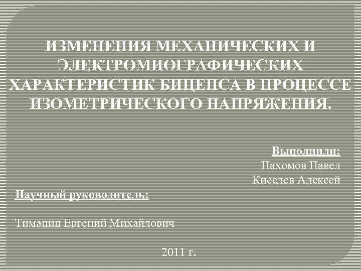 ИЗМЕНЕНИЯ МЕХАНИЧЕСКИХ И ЭЛЕКТРОМИОГРАФИЧЕСКИХ ХАРАКТЕРИСТИК БИЦЕПСА В ПРОЦЕССЕ ИЗОМЕТРИЧЕСКОГО НАПРЯЖЕНИЯ. Выполнили: Пахомов Павел Киселев