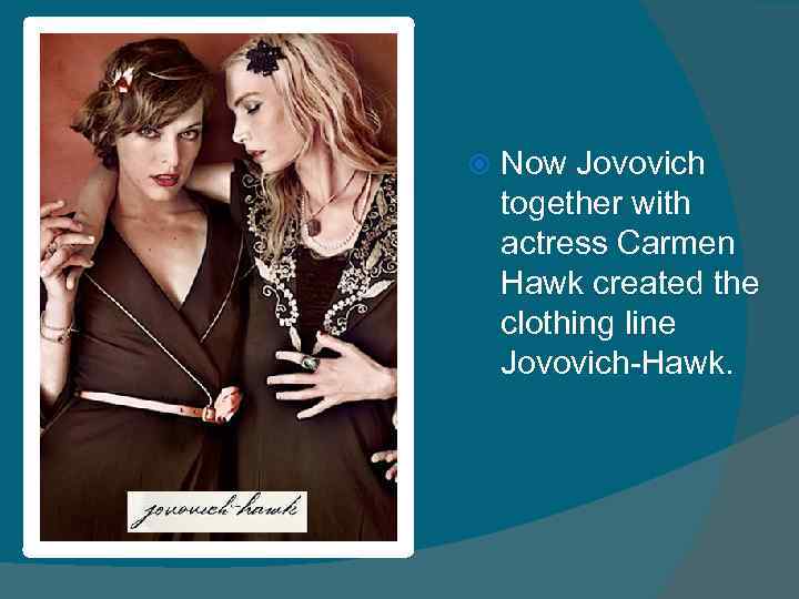  Now Jovovich together with actress Carmen Hawk created the clothing line Jovovich-Hawk. 