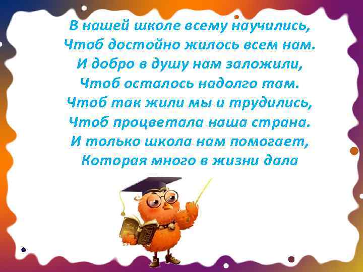 В нашей школе всему научились, Чтоб достойно жилось всем нам. И добро в душу