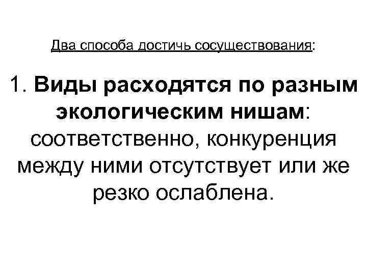 Два способа достичь сосуществования: 1. Виды расходятся по разным экологическим нишам: соответственно, конкуренция между