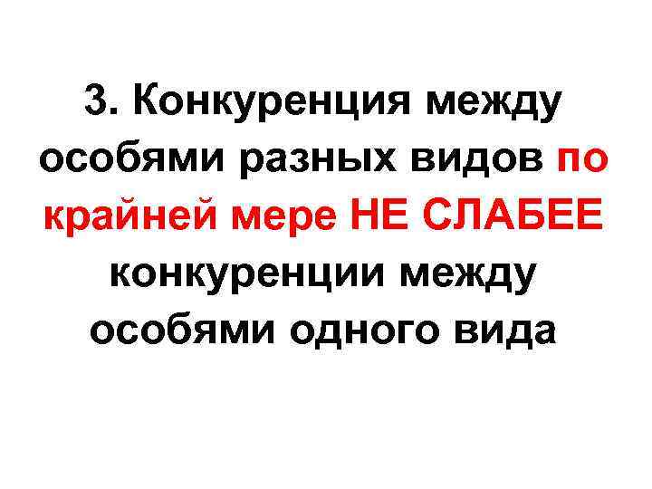 3. Конкуренция между особями разных видов по крайней мере НЕ СЛАБЕЕ конкуренции между особями