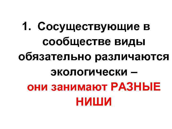 1. Сосуществующие в сообществе виды обязательно различаются экологически – они занимают РАЗНЫЕ НИШИ 