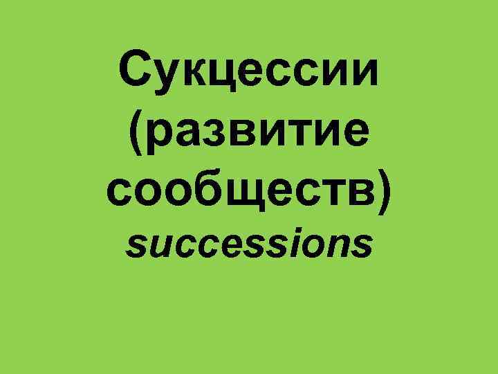 Сукцессии (развитие сообществ) successions 