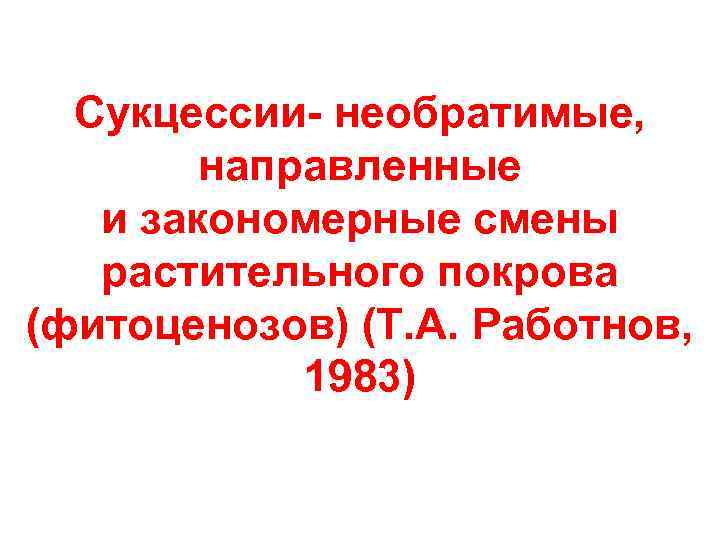 Сукцессии- необратимые, направленные и закономерные смены растительного покрова (фитоценозов) (Т. А. Работнов, 1983) 