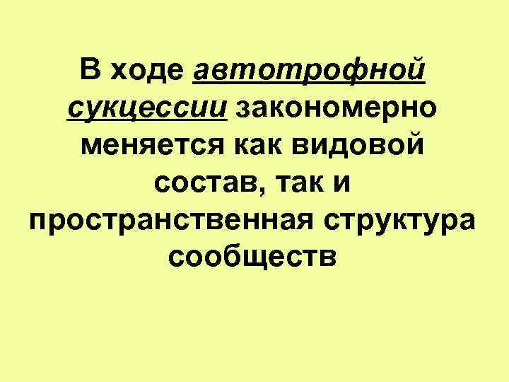 В ходе автотрофной сукцессии закономерно меняется как видовой состав, так и пространственная структура сообществ