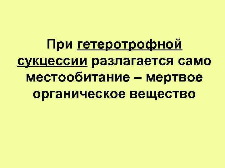 При гетеротрофной сукцессии разлагается само местообитание – мертвое органическое вещество 