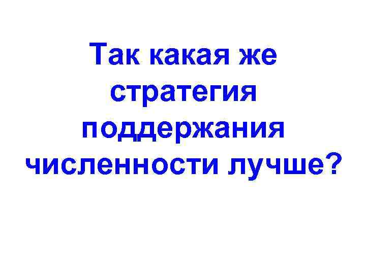 Так какая же стратегия поддержания численности лучше? 