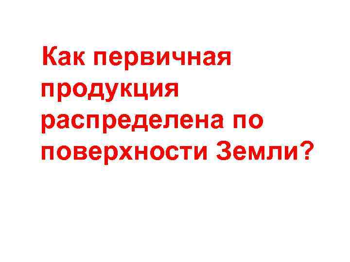 Как первичная продукция распределена по поверхности Земли? 