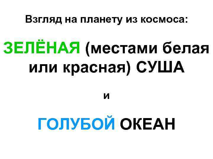 Взгляд на планету из космоса: ЗЕЛЁНАЯ (местами белая или красная) СУША и ГОЛУБОЙ ОКЕАН