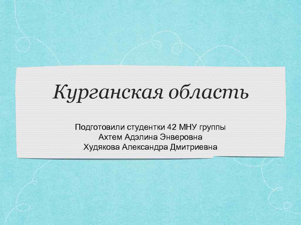Курганская область Подготовили студентки 42 МНУ группы Ахтем Адэлина Энверовна Худякова Александра Дмитриевна 