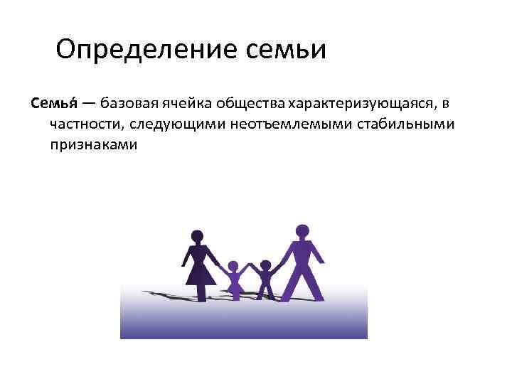 Определение семьи Семья — базовая ячейка общества характеризующаяся, в частности, следующими неотъемлемыми стабильными признаками