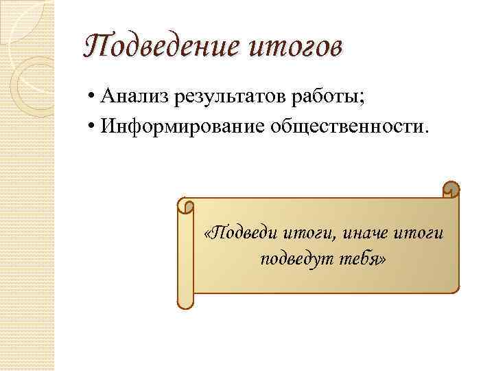 Подведение итогов • Анализ результатов работы; • Информирование общественности. «Подведи итоги, иначе итоги подведут