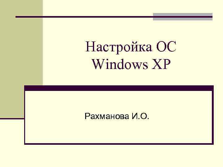 Настройка ОС Windows XP Рахманова И. О. 