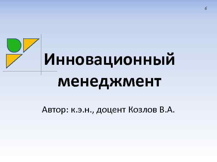 6 Инновационный менеджмент Автор: к. э. н. , доцент Козлов В. А. 