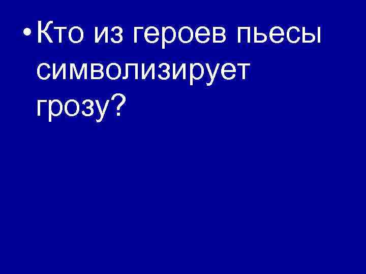  • Кто из героев пьесы символизирует грозу? 