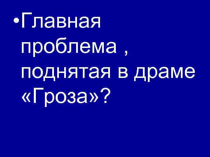  • Главная проблема , поднятая в драме «Гроза» ? 