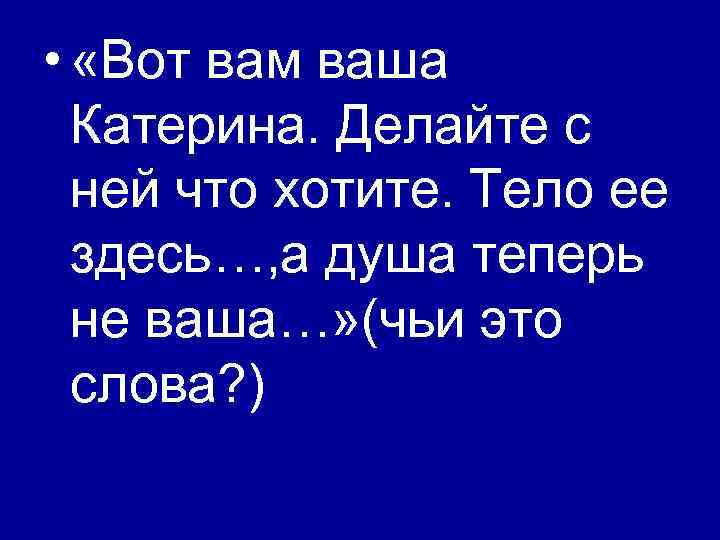 Захотел тел текст. Вот вам ваша Катерина делайте. Тело ее здесь возьмите его а душа теперь не. Тело ее здесь возьмите. Взять здесь.