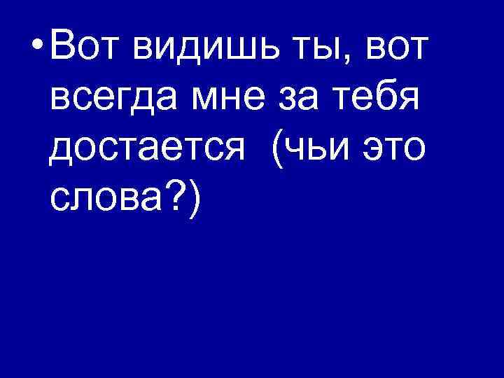  • Вот видишь ты, вот всегда мне за тебя достается (чьи это слова?