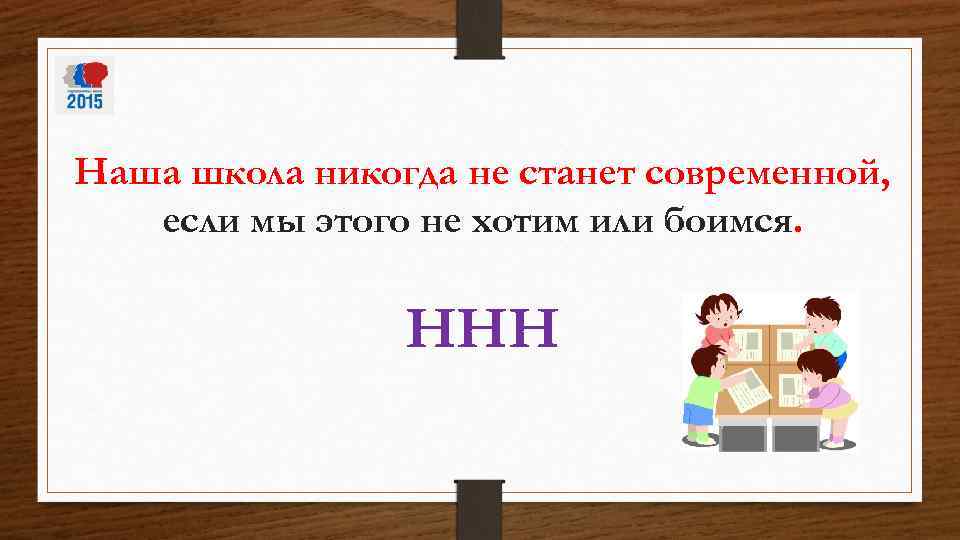 Наша школа никогда не станет современной, если мы этого не хотим или боимся. ННН