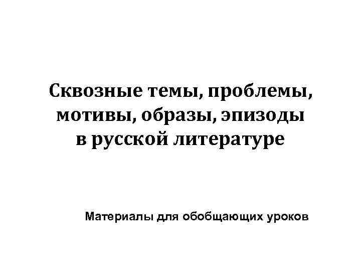 Сквозные темы, проблемы, мотивы, образы, эпизоды в русской литературе Материалы для обобщающих уроков 