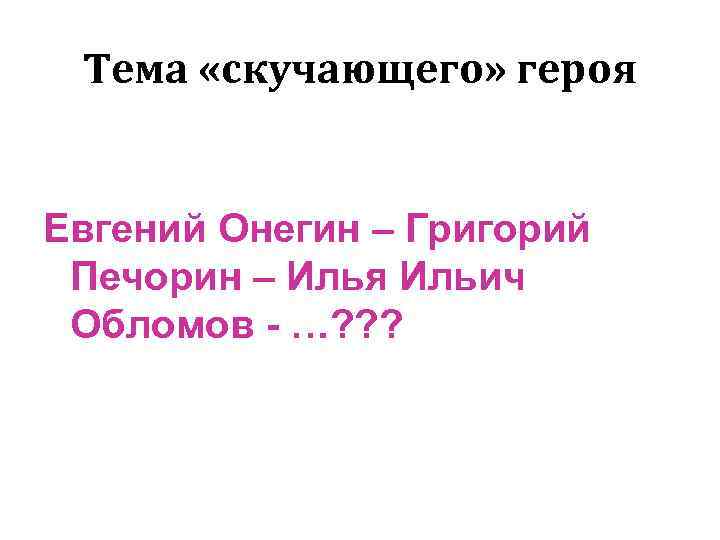 Тема «скучающего» героя Евгений Онегин – Григорий Печорин – Илья Ильич Обломов - …?