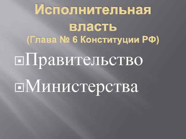 Исполнительная власть (Глава № 6 Конституции РФ) Правительство Министерства 