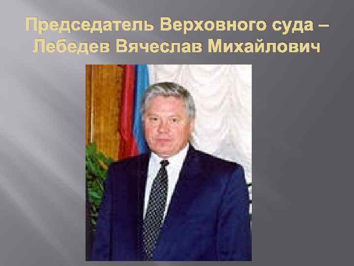 Председатель Верховного суда – Лебедев Вячеслав Михайлович 