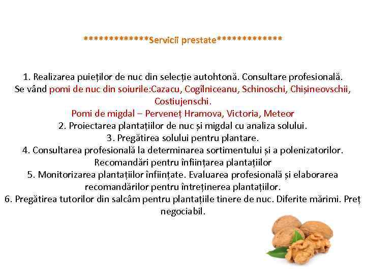 *******Servicii prestate******* 1. Realizarea puieților de nuc din selecție autohtonă. Consultare profesională. Se vând