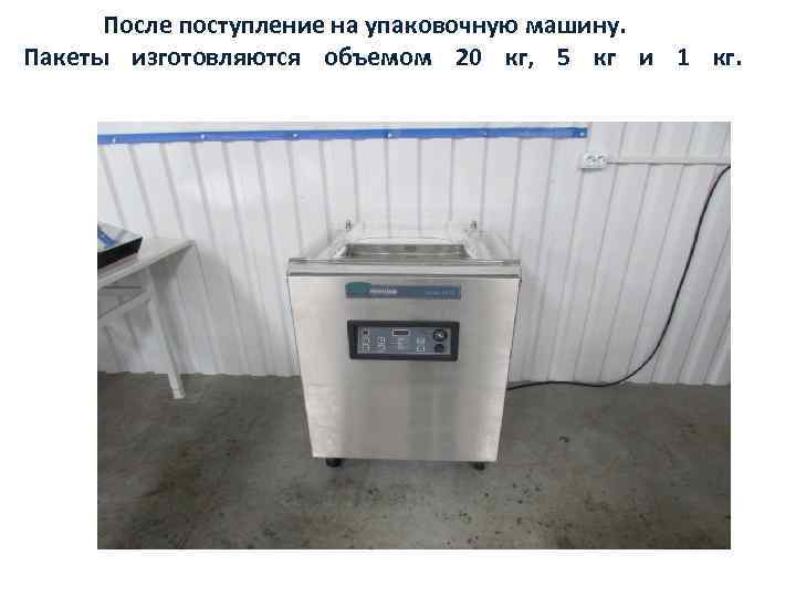 После поступление на упаковочную машину. Пакеты изготовляются объемом 20 кг, 5 кг и 1