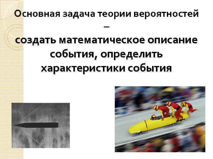 Основная задача теории вероятностей – создать математическое описание события, определить характеристики события 