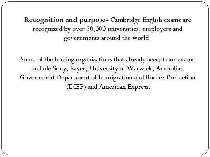 Recognition and purpose- Cambridge English exams are recognized by over 20, 000 universities, employers