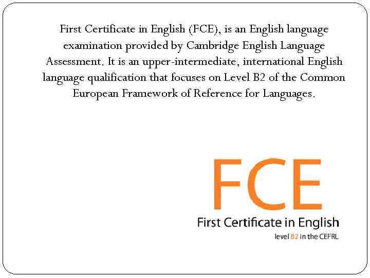 First Certificate in English (FCE), is an English language examination provided by Cambridge English