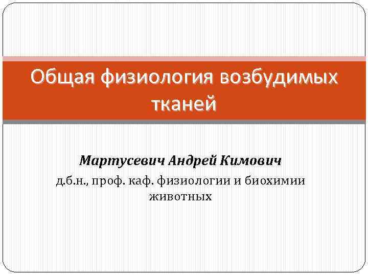 Общая физиология возбудимых тканей Мартусевич Андрей Кимович д. б. н. , проф. каф. физиологии