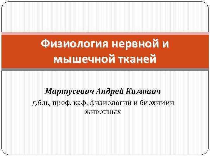 Физиология нервной и мышечной тканей Мартусевич Андрей Кимович д. б. н. , проф. каф.