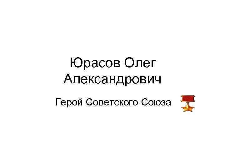 Юрасов Олег Александрович Герой Советского Союза 