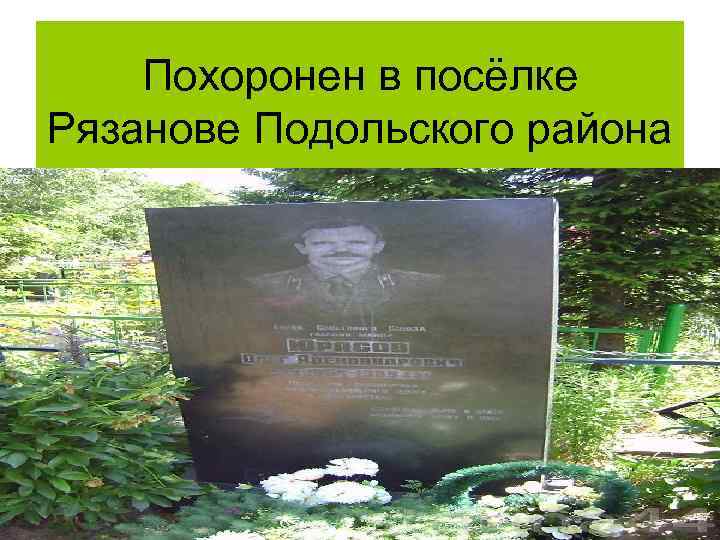 Похоронен в посёлке Рязанове Подольского района 