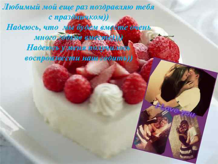 Любимый мой еще раз поздравляю тебя с праздничком)) Надеюсь, что мы будем вместе очень
