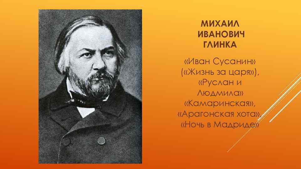 МИХАИЛ ИВАНОВИЧ ГЛИНКА «Иван Сусанин» ( «Жизнь за царя» ), «Руслан и Людмила» «Камаринская»