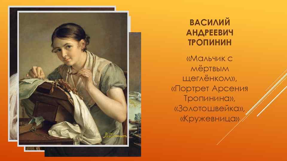 ВАСИЛИЙ АНДРЕЕВИЧ ТРОПИНИН «Мальчик с мёртвым щеглёнком» , «Портрет Арсения Тропинина» , «Золотошвейка» ,