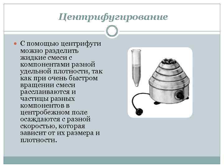 Центрифугирование С помощью центрифуги можно разделить жидкие смеси с компонентами разной удельной плотности, так