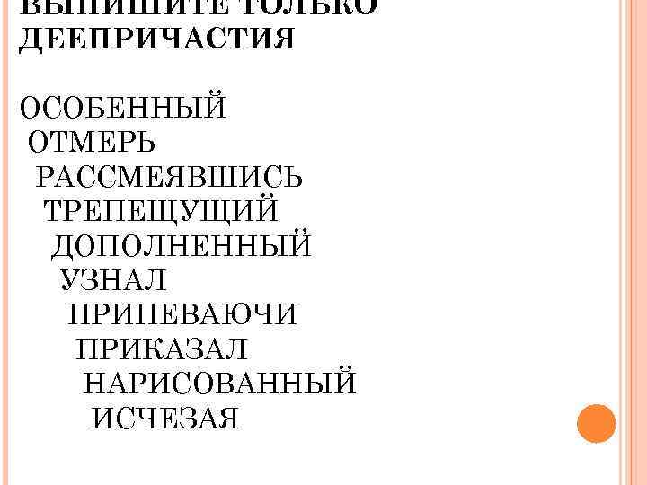 ВЫПИШИТЕ ТОЛЬКО ДЕЕПРИЧАСТИЯ ОСОБЕННЫЙ ОТМЕРЬ РАССМЕЯВШИСЬ ТРЕПЕЩУЩИЙ ДОПОЛНЕННЫЙ УЗНАЛ ПРИПЕВАЮЧИ ПРИКАЗАЛ НАРИСОВАННЫЙ ИСЧЕЗАЯ 