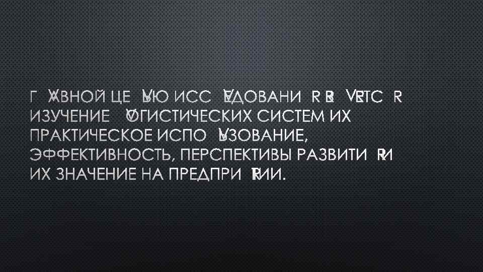 ГЛАВНОЙ ЦЕЛЬЮ ИССЛЕДОВАНИЯ ЯВЛЯЕТСЯ ИЗУЧЕНИЕ ЛОГИСТИЧЕСКИХ СИСТЕМ ИХ ПРАКТИЧЕСКОЕ ИСПОЛЬЗОВАНИЕ, ЭФФЕКТИВНОСТЬ, ПЕРСПЕКТИВЫ РАЗВИТИЯ И