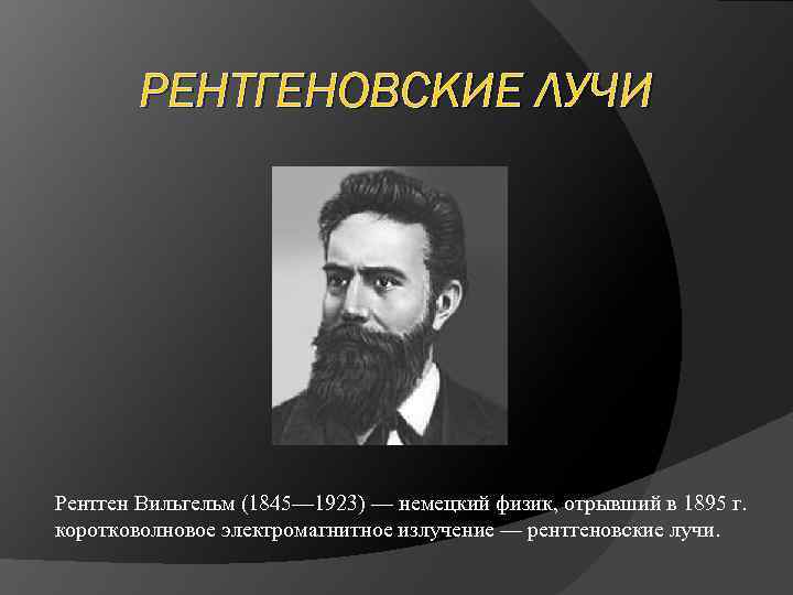 РЕНТГЕНОВСКИЕ ЛУЧИ Рентген Вильгельм (1845— 1923) — немецкий физик, отрывший в 1895 г. коротковолновое