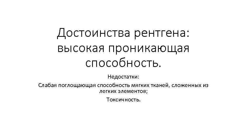 Достоинства рентгена: высокая проникающая способность. Недостатки: Слабая поглощающая способность мягких тканей, сложенных из легких
