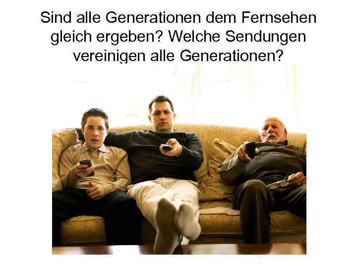 Sind alle Generationen dem Fernsehen gleich ergeben? Welche Sendungen vereinigen alle Generationen? 