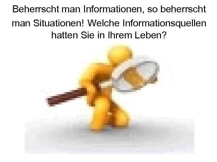 Beherrscht man Informationen, so beherrscht man Situationen! Welche Informationsquellen hatten Sie in Ihrem Leben?