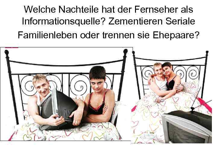 Welche Nachteile hat der Fernseher als Informationsquelle? Zementieren Seriale Familienleben oder trennen sie Ehepaare?