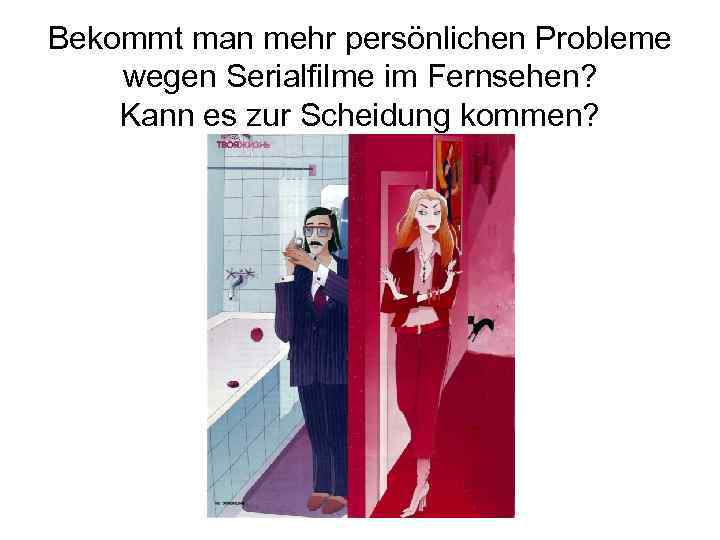Bekommt man mehr persönlichen Probleme wegen Serialfilme im Fernsehen? Kann es zur Scheidung kommen?