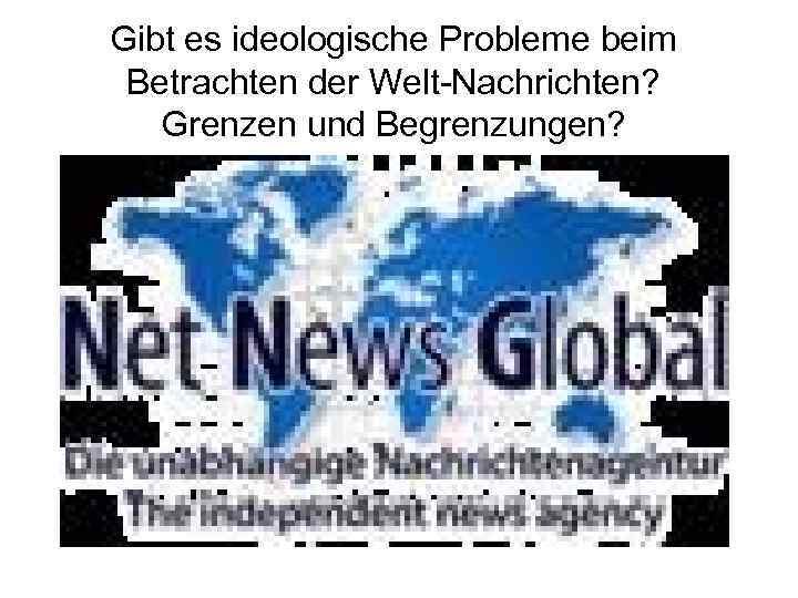 Gibt es ideologische Probleme beim Betrachten der Welt-Nachrichten? Grenzen und Begrenzungen? 
